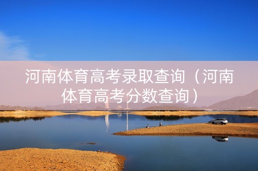 河南体育高考录取查询（河南体育高考分数查询）