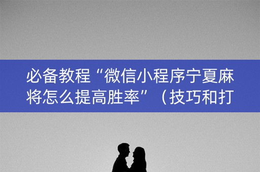 必备教程“微信小程序宁夏麻将怎么提高胜率”（技巧和打好牌方法)