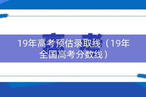 19年高考预估录取线（19年全国高考分数线）