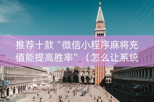 推荐十款“微信小程序麻将充值能提高胜率”（怎么让系统给自己好牌)