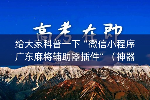 给大家科普一下“微信小程序广东麻将辅助器插件”（神器最新免费)