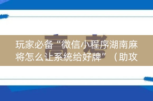 玩家必备“微信小程序湖南麻将怎么让系统给好牌”（助攻神器)