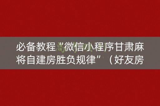 必备教程“微信小程序甘肃麻将自建房胜负规律”（好友房怎么才能赢)
