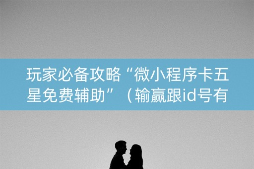 玩家必备攻略“微小程序卡五星免费辅助”（输赢跟id号有关系吗)
