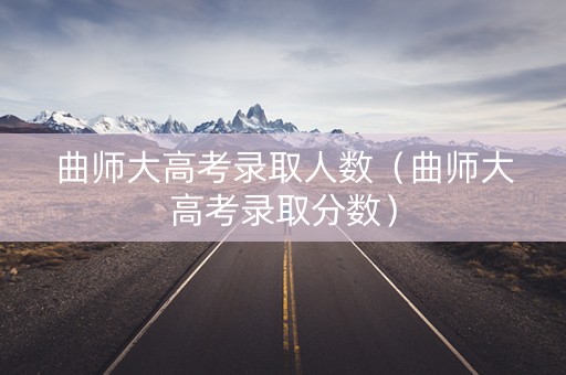 曲师大高考录取人数（曲师大高考录取分数）