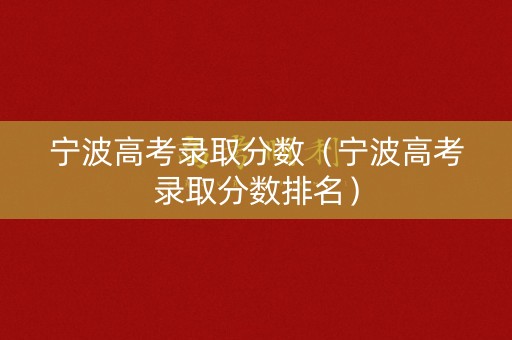 宁波高考录取分数（宁波高考录取分数排名）