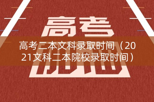 高考二本文科录取时间（2021文科二本院校录取时间）