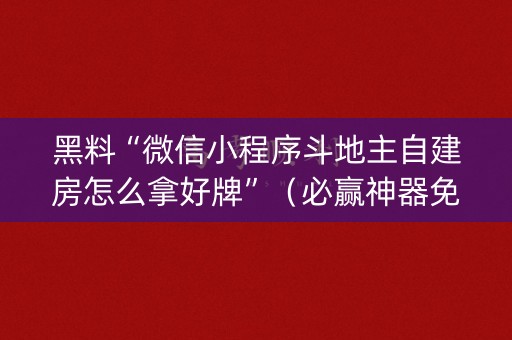 黑料“微信小程序斗地主自建房怎么拿好牌”（必赢神器免费安装)