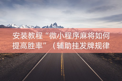 安装教程“微小程序麻将如何提高胜率”（辅助挂发牌规律)