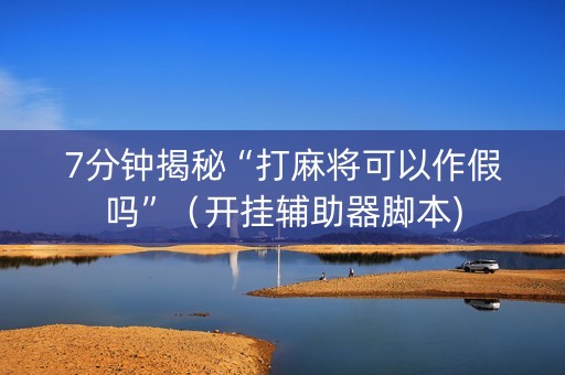 7分钟揭秘“打麻将可以作假吗”（开挂辅助器脚本)