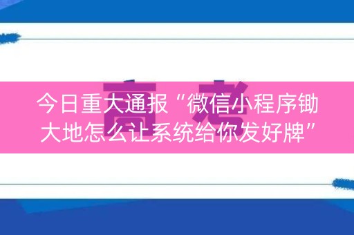 今日重大通报“微信小程序锄大地怎么让系统给你发好牌”（输赢有什么规律)