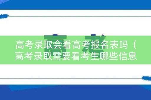 高考录取会看高考报名表吗（高考录取需要看考生哪些信息）