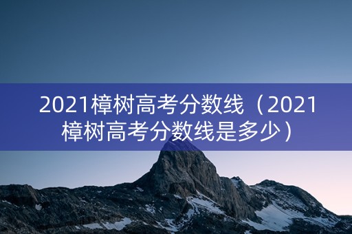 2021樟树高考分数线（2021樟树高考分数线是多少）