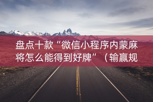 盘点十款“微信小程序内蒙麻将怎么能得到好牌”（输赢规律)