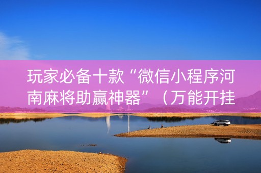 玩家必备十款“微信小程序河南麻将助赢神器”（万能开挂神器)