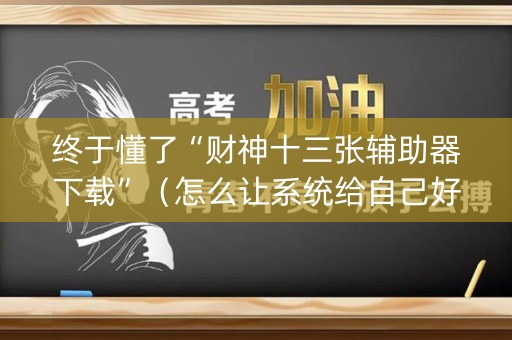 终于懂了“财神十三张辅助器下载”（怎么让系统给自己好牌)