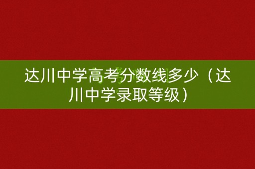 达川中学高考分数线多少（达川中学录取等级）