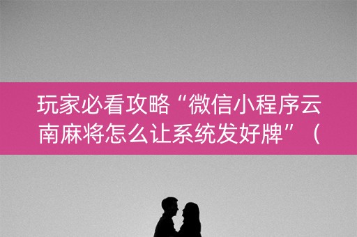 玩家必看攻略“微信小程序云南麻将怎么让系统发好牌”（好友房怎么才能赢)