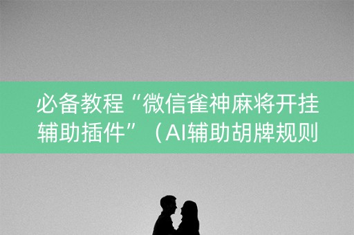 必备教程“微信雀神麻将开挂辅助插件”（AI辅助胡牌规则)
