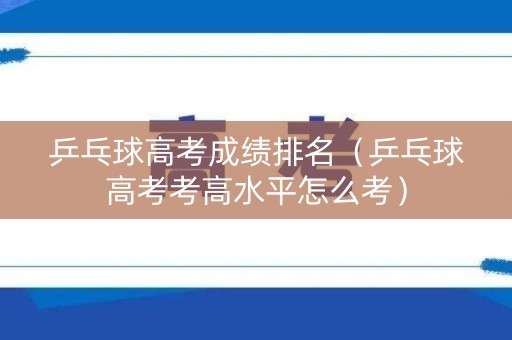 乒乓球高考成绩排名（乒乓球高考考高水平怎么考）