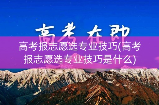 高考报志愿选专业技巧(高考报志愿选专业技巧是什么) 高考报志愿选专业技巧(高考报志愿选专业技巧是什么)