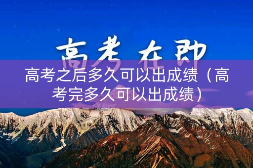 高考之后多久可以出成绩（高考完多久可以出成绩）