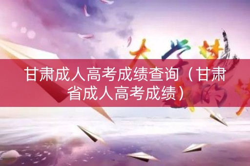 甘肃成人高考成绩查询（甘肃省成人高考成绩）