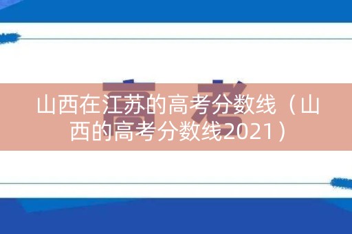 山西在江苏的高考分数线（山西的高考分数线2021）