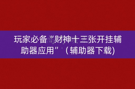 玩家必备“财神十三张开挂辅助器应用”（辅助器下载)