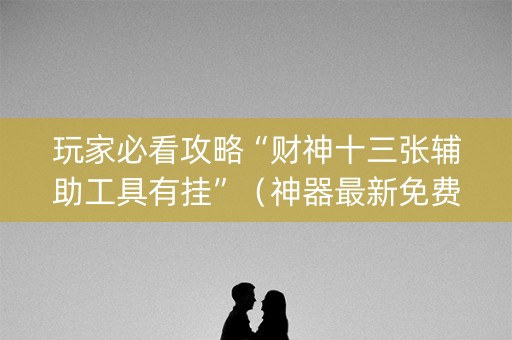 玩家必看攻略“财神十三张辅助工具有挂”（神器最新免费)