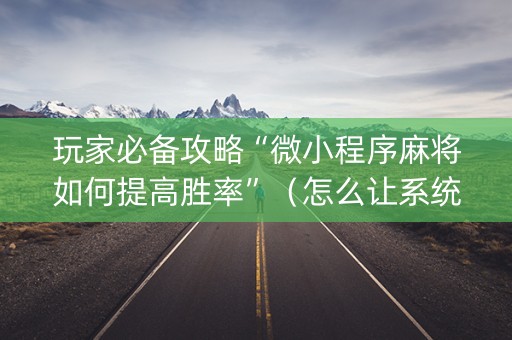 玩家必备攻略“微小程序麻将如何提高胜率”（怎么让系统给自己好牌)