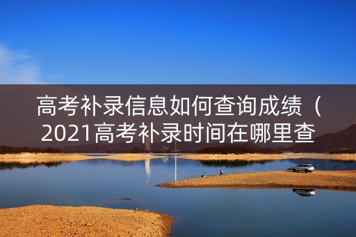 高考补录信息如何查询成绩（2021高考补录时间在哪里查）