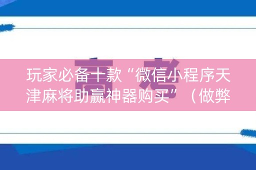玩家必备十款“微信小程序天津麻将助赢神器购买”（做弊器软件下载)