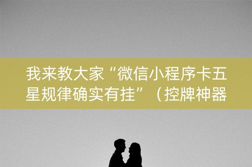 我来教大家“微信小程序卡五星规律确实有挂”（控牌神器)