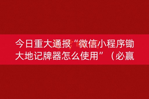 今日重大通报“微信小程序锄大地记牌器怎么使用”（必赢神器)