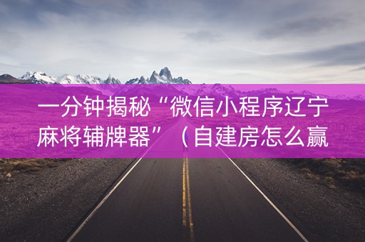 一分钟揭秘“微信小程序辽宁麻将辅牌器”（自建房怎么赢)