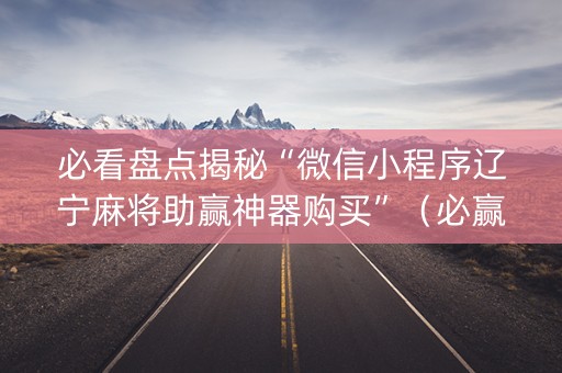必看盘点揭秘“微信小程序辽宁麻将助赢神器购买”（必赢神器免费安装)