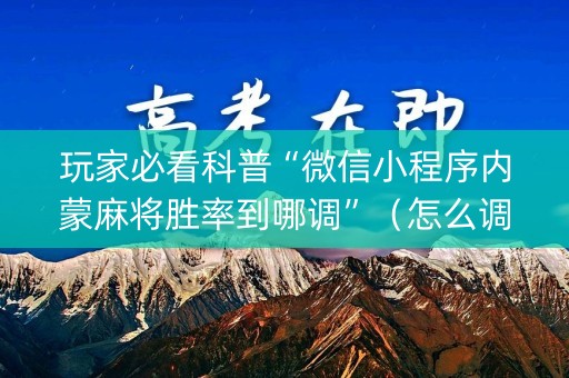 玩家必看科普“微信小程序内蒙麻将胜率到哪调”（怎么调胜率)