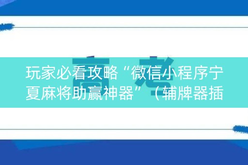 玩家必看攻略“微信小程序宁夏麻将助赢神器”（辅牌器插件购买)