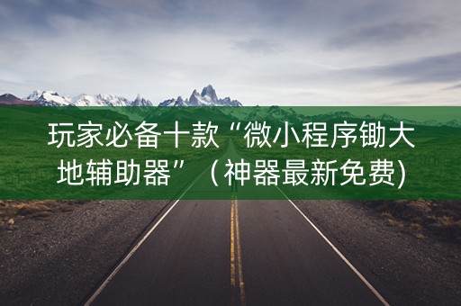玩家必备十款“微小程序锄大地辅助器”（神器最新免费)