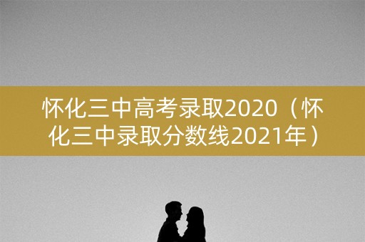 怀化三中高考录取2020（怀化三中录取分数线2021年）