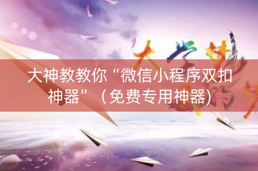 大神教教你“微信小程序双扣神器”（免费专用神器)
