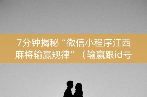 7分钟揭秘“微信小程序江西麻将输赢规律”（输赢跟id号有关系吗)