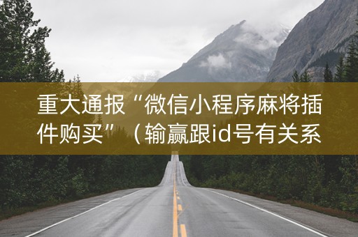 重大通报“微信小程序麻将插件购买”（输赢跟id号有关系吗)