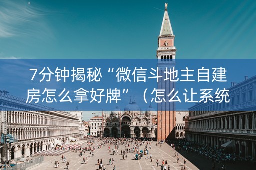 7分钟揭秘“微信斗地主自建房怎么拿好牌”（怎么让系统给你发好牌)