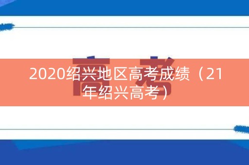 2020绍兴地区高考成绩（21年绍兴高考）