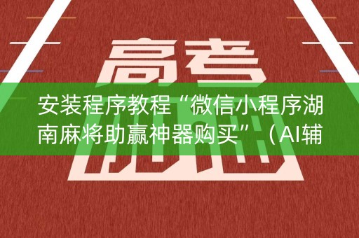 安装程序教程“微信小程序湖南麻将助赢神器购买”（AI辅助胡牌规则)