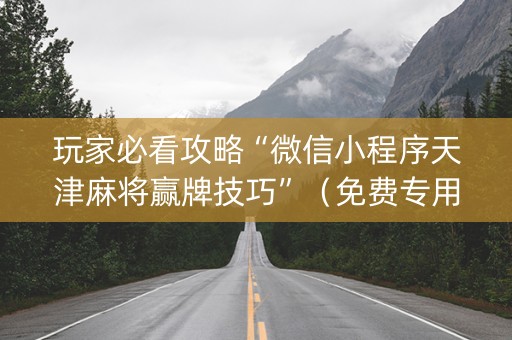 玩家必看攻略“微信小程序天津麻将赢牌技巧”（免费专用神器)
