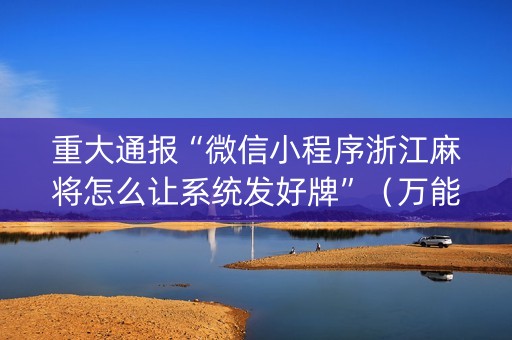 重大通报“微信小程序浙江麻将怎么让系统发好牌”（万能开挂器)