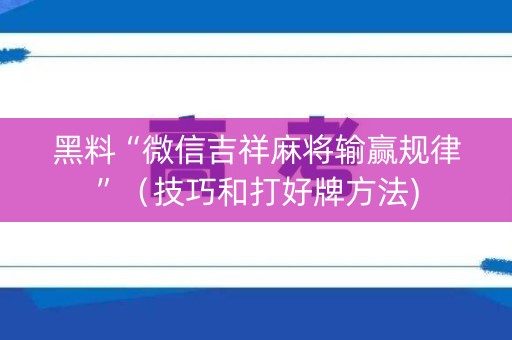 黑料“微信吉祥麻将输赢规律”（技巧和打好牌方法)